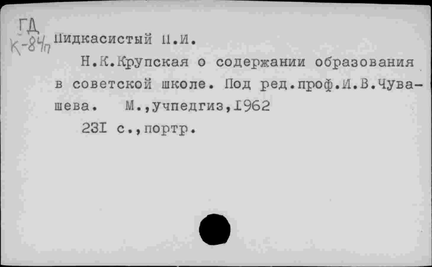 ﻿Цидкасистый 11. и.
Н.К.Крупская о содержании образования в советской школе. Под ред.проф.И.В.Чува шева. М.»Учпедгиз,1962
231 с.,портр.